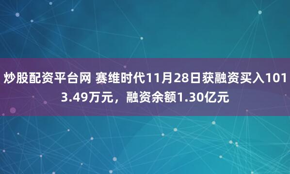 炒股配资平台网 赛维时代11月28日获融资买入1013.49万元，融资余额1.30亿元