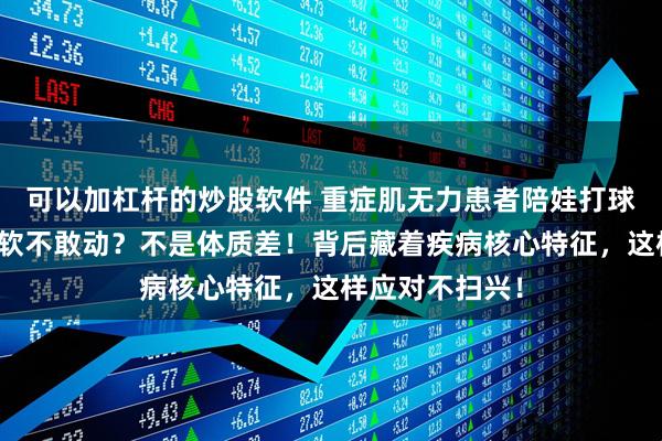 可以加杠杆的炒股软件 重症肌无力患者陪娃打球，打几下就腿软不敢动？不是体质差！背后藏着疾病核心特征，这样应对不扫兴！