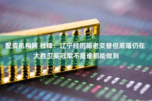 配资机构网 杜锋：辽宁经历新老交替但底蕴仍在 大胜卫冕冠军不是谁都能做到