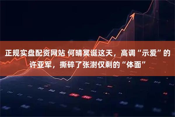 正规实盘配资网站 何晴冥诞这天,高调“示爱”的许亚军,撕碎了张澍仅剩的“体面”