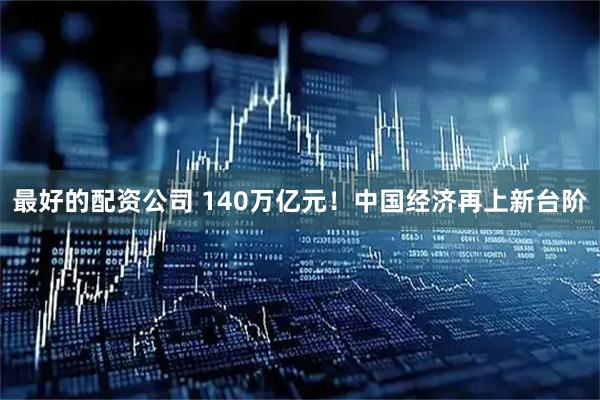 最好的配资公司 140万亿元！中国经济再上新台阶