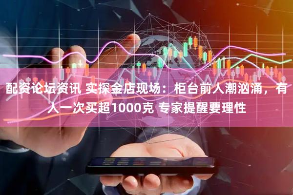 配资论坛资讯 实探金店现场：柜台前人潮汹涌，有人一次买超1000克 专家提醒要理性