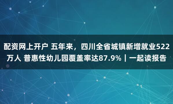 配资网上开户 五年来，四川全省城镇新增就业522万人 普惠性幼儿园覆盖率达87.9%｜一起读报告