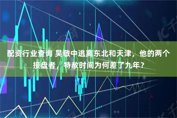 配资行业查询 吴敬中逃离东北和天津，他的两个接盘者，特赦时间为何差了九年？