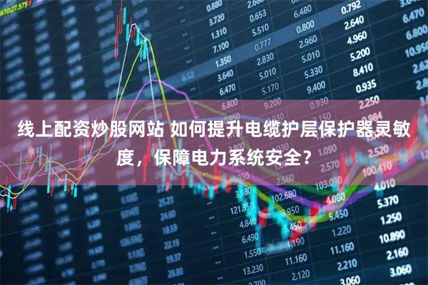 线上配资炒股网站 如何提升电缆护层保护器灵敏度，保障电力系统安全？