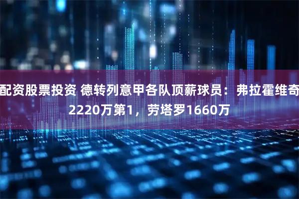 配资股票投资 德转列意甲各队顶薪球员：弗拉霍维奇2220万第1，劳塔罗1660万