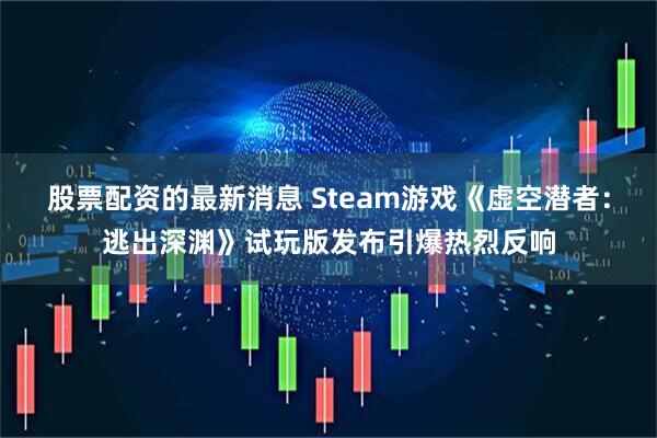 股票配资的最新消息 Steam游戏《虚空潜者：逃出深渊》试玩版发布引爆热烈反响
