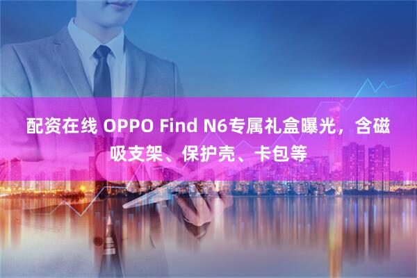 配资在线 OPPO Find N6专属礼盒曝光，含磁吸支架、保护壳、卡包等