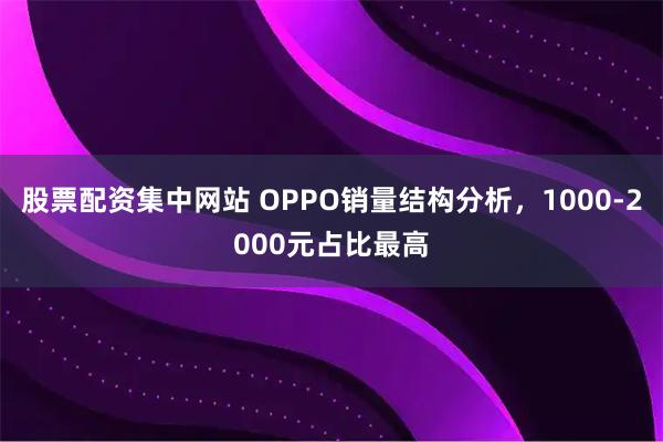 股票配资集中网站 OPPO销量结构分析，1000-2000元占比最高