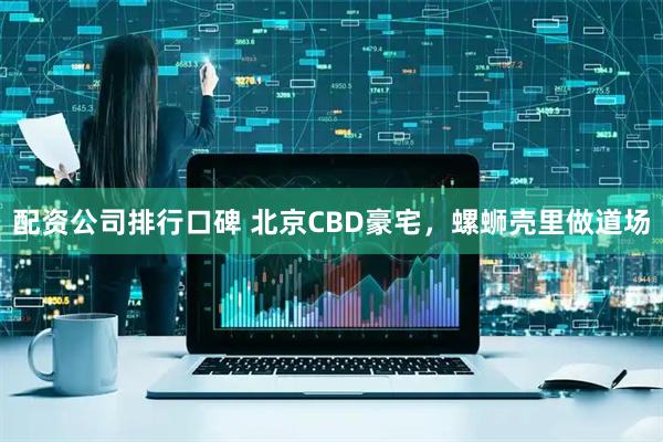 配资公司排行口碑 北京CBD豪宅，螺蛳壳里做道场