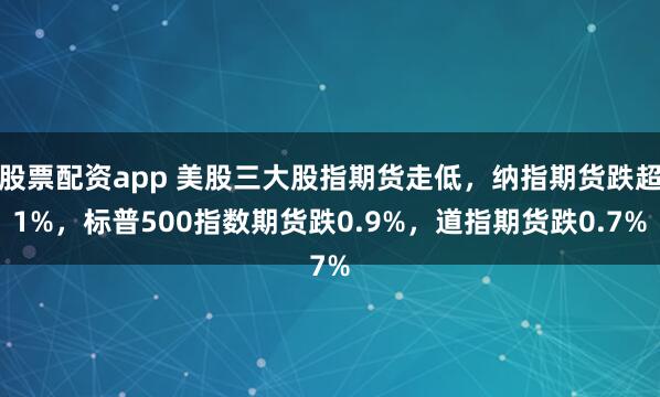 股票配资app 美股三大股指期货走低，纳指期货跌超1%，标普500指数期货跌0.9%，道指期货跌0.7%