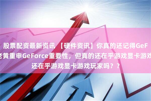 股票配资最新资讯 【硬件资讯】你真的还记得GeForce吗?老黄重申GeForce重要性,但真的还在乎游戏显卡游戏玩家吗??