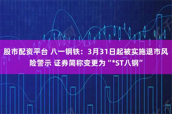 股市配资平台 八一钢铁：3月31日起被实施退市风险警示 证券简称变更为“*ST八钢”