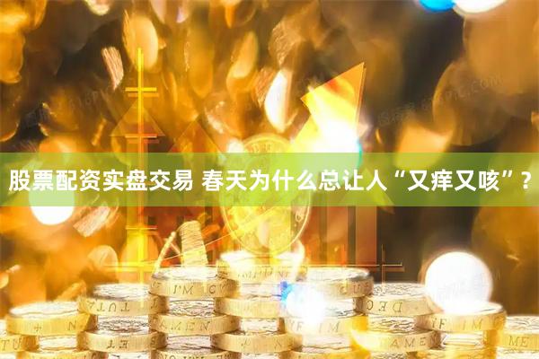 股票配资实盘交易 春天为什么总让人“又痒又咳”？