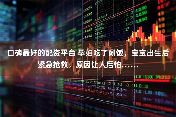 口碑最好的配资平台 孕妇吃了剩饭，宝宝出生后紧急抢救，原因让人后怕……