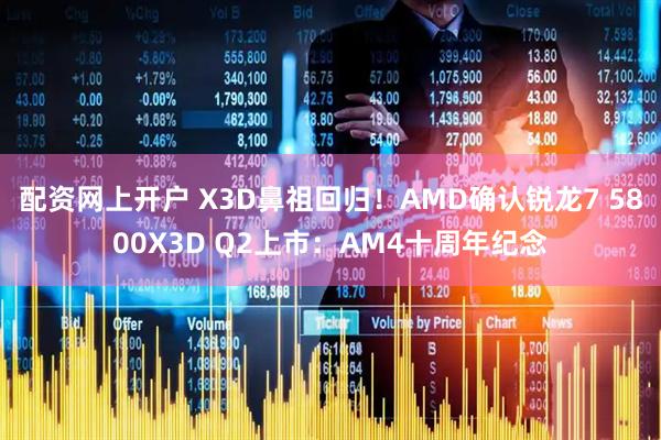 配资网上开户 X3D鼻祖回归！AMD确认锐龙7 5800X3D Q2上市：AM4十周年纪念