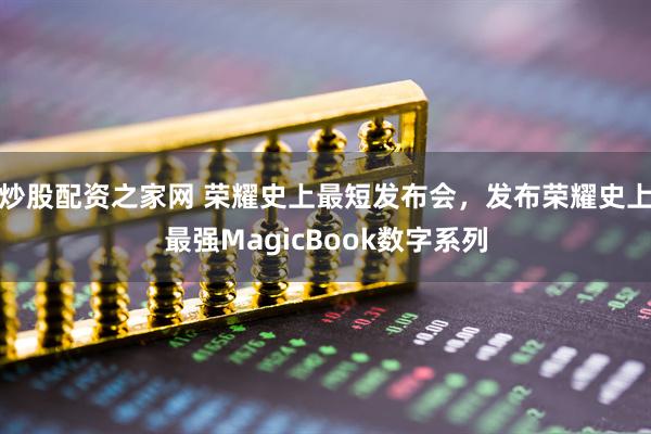 炒股配资之家网 荣耀史上最短发布会，发布荣耀史上最强MagicBook数字系列