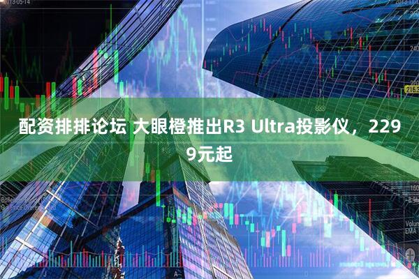 配资排排论坛 大眼橙推出R3 Ultra投影仪，2299元起