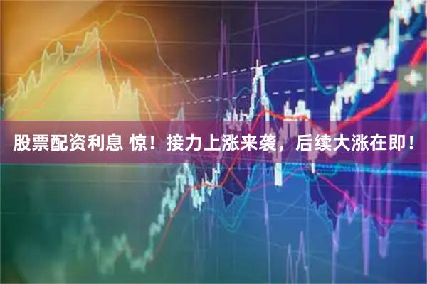 股票配资利息 惊！接力上涨来袭，后续大涨在即！