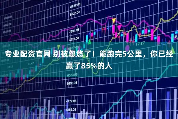 专业配资官网 别被忽悠了！能跑完5公里，你已经赢了85%的人