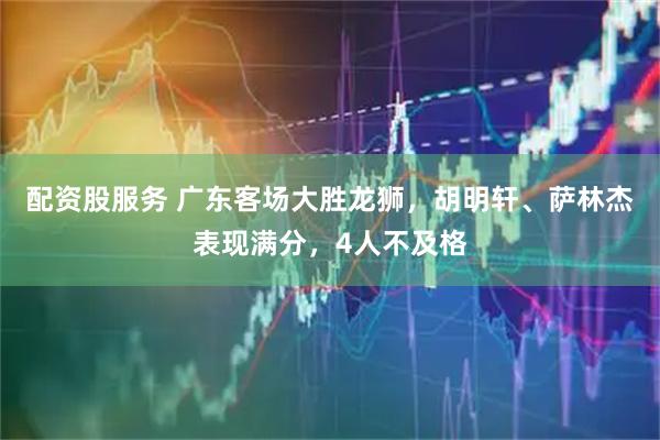 配资股服务 广东客场大胜龙狮，胡明轩、萨林杰表现满分，4人不及格