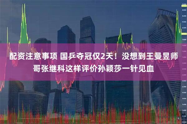 配资注意事项 国乒夺冠仅2天！没想到王曼昱师哥张继科这样评价孙颖莎一针见血