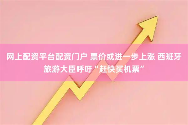 网上配资平台配资门户 票价或进一步上涨 西班牙旅游大臣呼吁“赶快买机票”