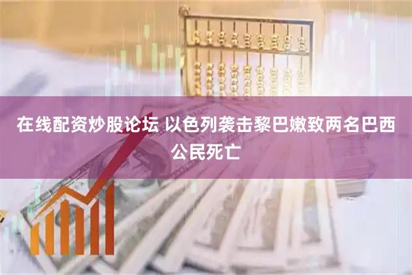 在线配资炒股论坛 以色列袭击黎巴嫩致两名巴西公民死亡