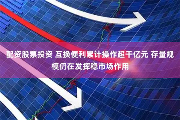 配资股票投资 互换便利累计操作超千亿元 存量规模仍在发挥稳市场作用