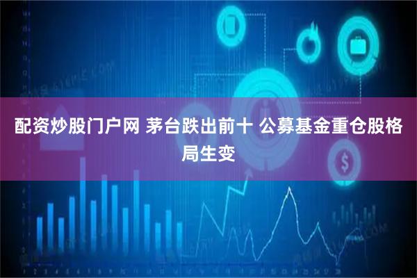 配资炒股门户网 茅台跌出前十 公募基金重仓股格局生变