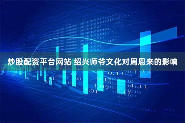 炒股配资平台网站 绍兴师爷文化对周恩来的影响